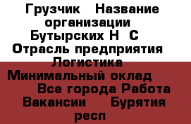 Грузчик › Название организации ­ Бутырских Н. С. › Отрасль предприятия ­ Логистика › Минимальный оклад ­ 16 000 - Все города Работа » Вакансии   . Бурятия респ.